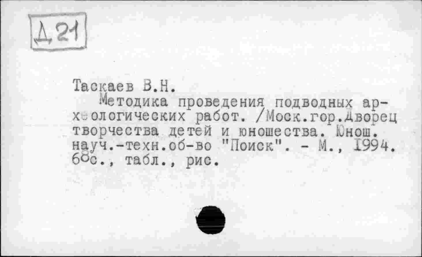 ﻿]Ä24
Таскаев B.H.
Методика проведения подводных археологических работ. /Моск.гор.Дворец творчества детей и юношества. Ёнош. науч.-техн.об-во "Поиск". - М., 1994. 60с., табл., рис.